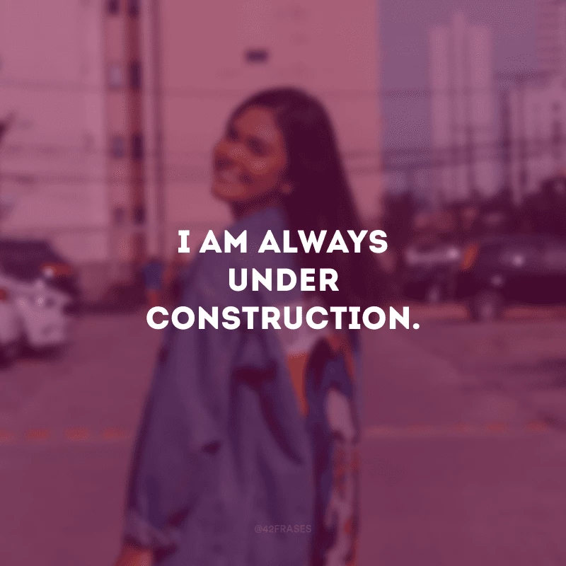 I am always under construction. (Estou sempre em construção.)