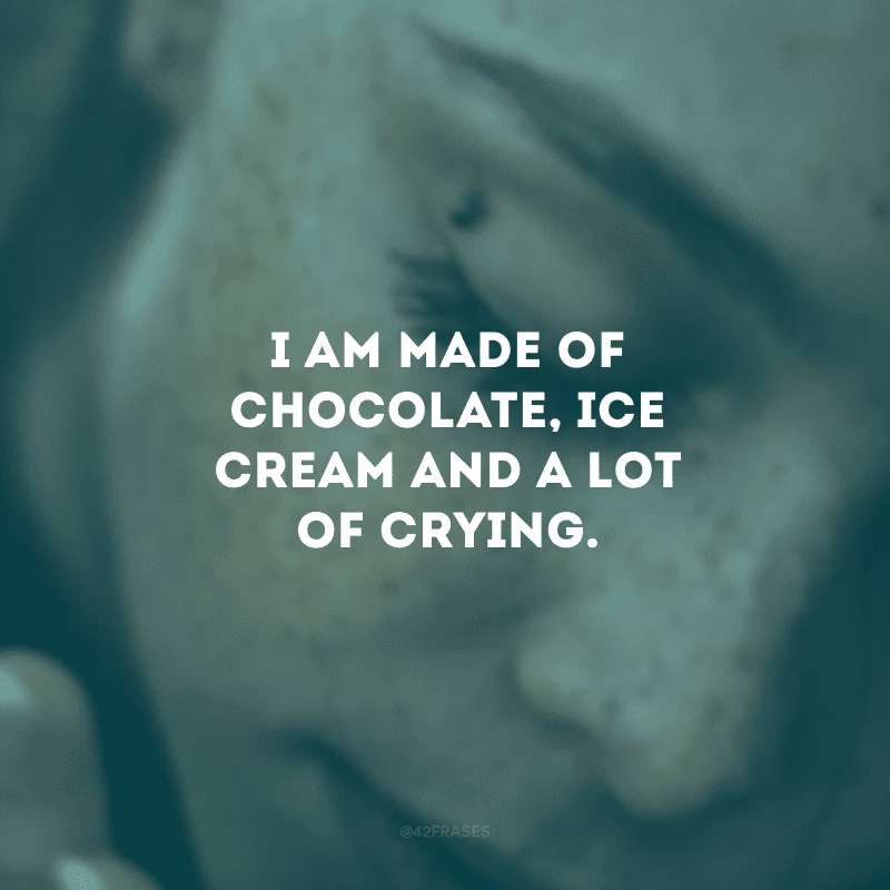 I am made of chocolate, ice cream and a lot of crying. (Sou feito de chocolate, sorvete e muito choro.)