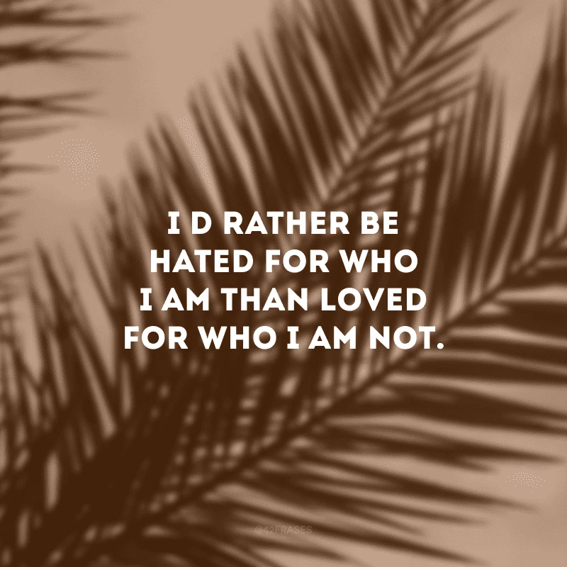 I\'d rather be hated for who I am than loved for who I am not. (Prefiro ser odiado por quem sou do que amado por quem não sou.)
