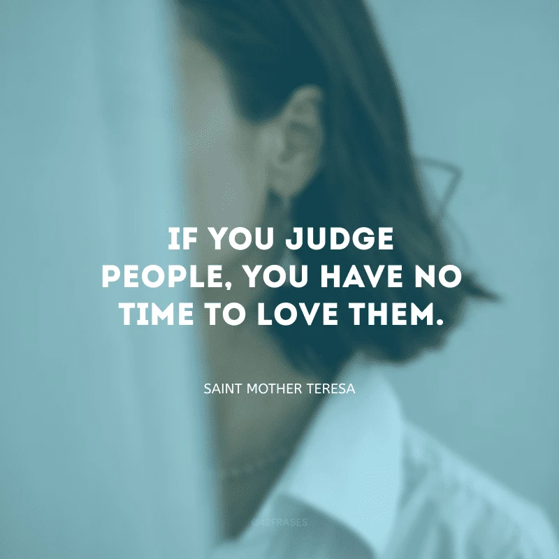 If you judge people, you have no time to love them. (Se você julga as pessoas, não tem tempo para amá-las.)