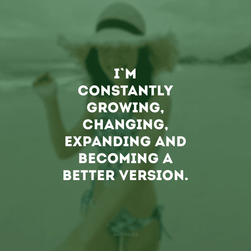 I\'m constantly growing, changing, expanding and becoming a better version. (Estou constantemente crescendo, mudando, expandindo e me tornando uma versão melhor.)
