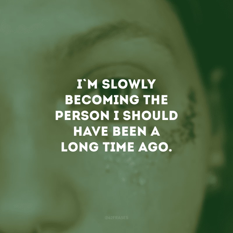 I\'m slowly becoming the person I should have been a long time ago. (Estou lentamente me tornando a pessoa que deveria ser há muito tempo.)
