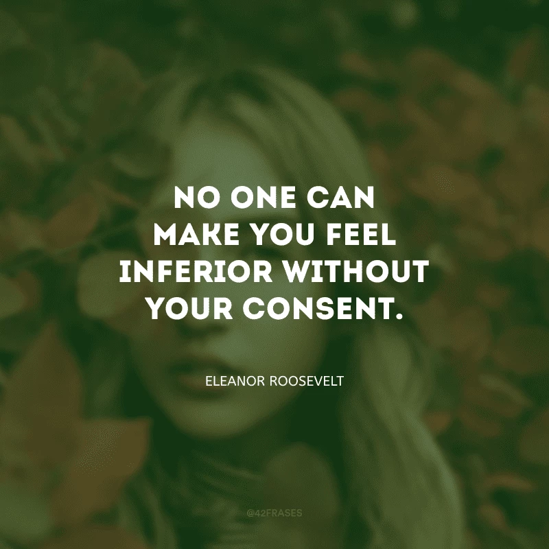 No one can make you feel inferior without your consent. (Ninguém pode fazer você se sentir inferior sem o seu consentimento.)