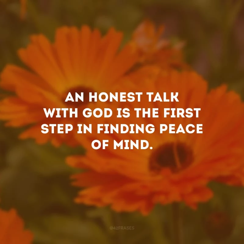 An honest talk with God is the first step in finding peace of mind. (Uma conversa honesta com Deus é o primeiro passo para encontrar paz de espírito.)
