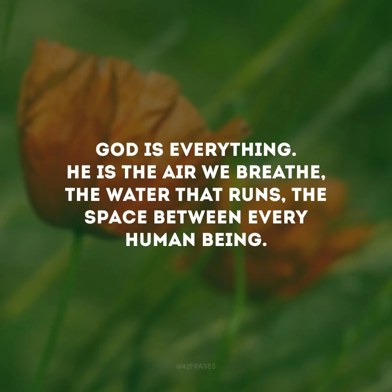 God is everything. He is the air we breathe, the water that runs, the space between every human being. (Deus é tudo. Ele é o ar que respiramos, a água que corre, o espaço entre cada pessoa.)