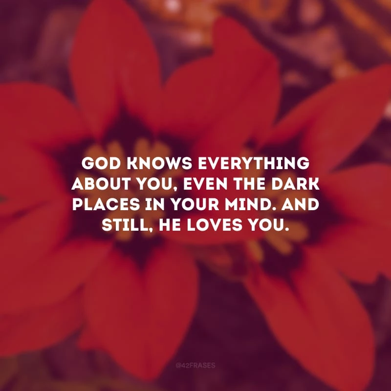 God knows everything about you, even the dark places in your mind. And still, He loves you. (Deus sabe tudo sobre você, até mesmo as partes sombrias. E ainda assim, Ele te ama.)