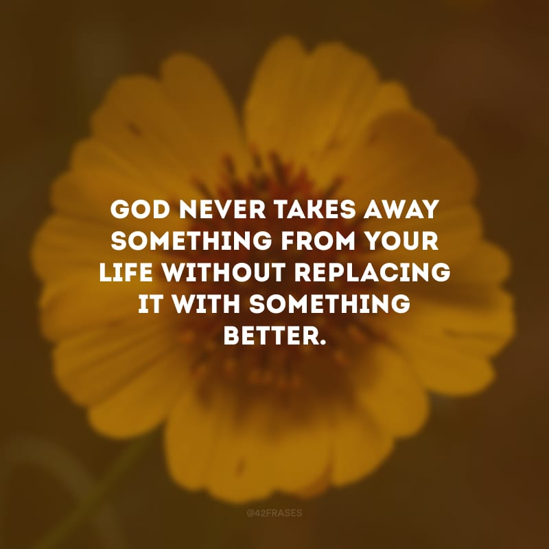 God never takes away something from your life without replacing it with something better. (Deus nunca tira algo de sua vida sem substituir por algo melhor.)