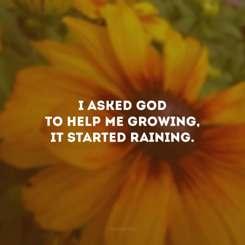 I asked God to help me growing, it started raining. (Pedi a Deus que me ajudasse a crescer, começou a chover.)