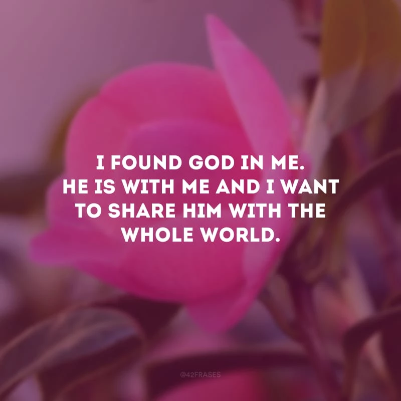 I found God in me. He is with me and I want to share Him with the whole world. (Eu encontrei Deus em mim. Ele está comigo e quero compartilhá-lo com o mundo inteiro.)