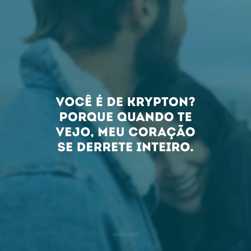 Você é de Krypton? Porque quando te vejo, meu coração se derrete inteiro.