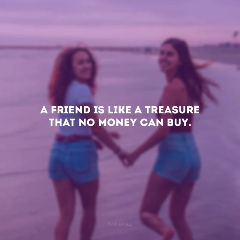 A friend is like a treasure that no money can buy. (Um amigo é como um tesouro que nenhum dinheiro pode comprar.)