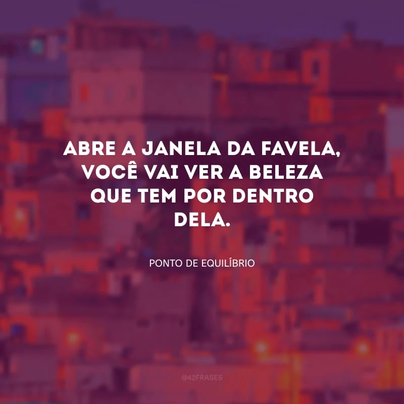 Abre a janela da favela, você vai ver a beleza que tem por dentro dela.