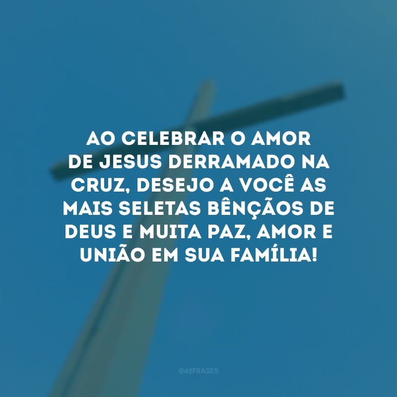 Ao celebrar o amor de Jesus derramado na cruz, desejo a você as mais seletas bênçãos de Deus e muita paz, amor e união em sua família!
