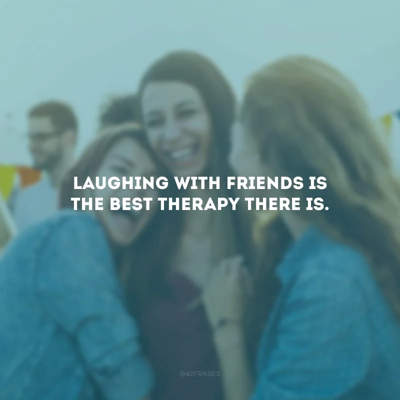Laughing with friends is the best therapy there is. (Rir com os amigos é a melhor terapia que existe.)