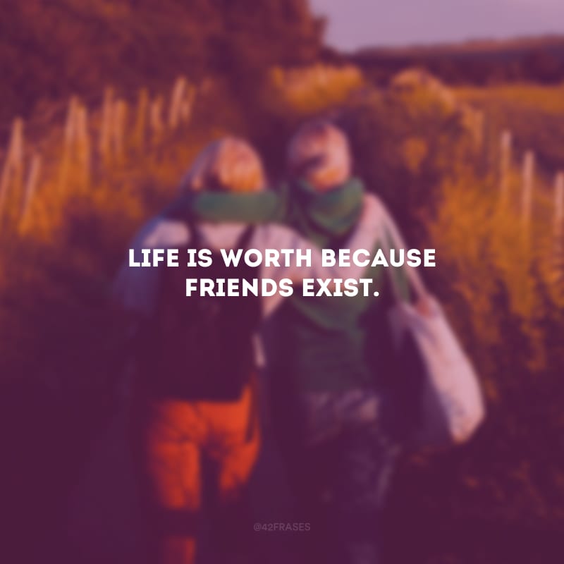 Life is worth because friends exist. (A vida vale porque existem amigos.)