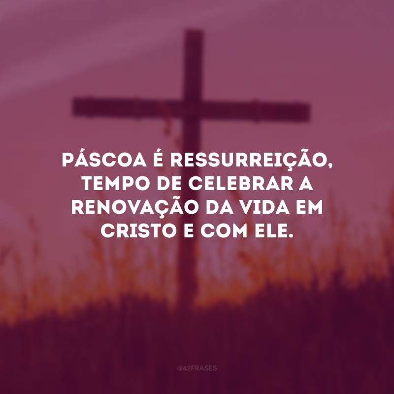 Páscoa é ressurreição, tempo de celebrar a renovação da vida em Cristo e com Ele. 