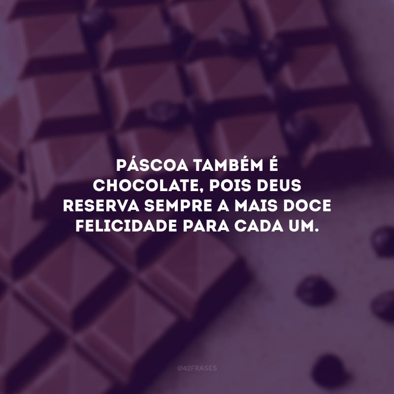 Páscoa também é chocolate, pois Deus reserva sempre a mais doce felicidade para cada um.
