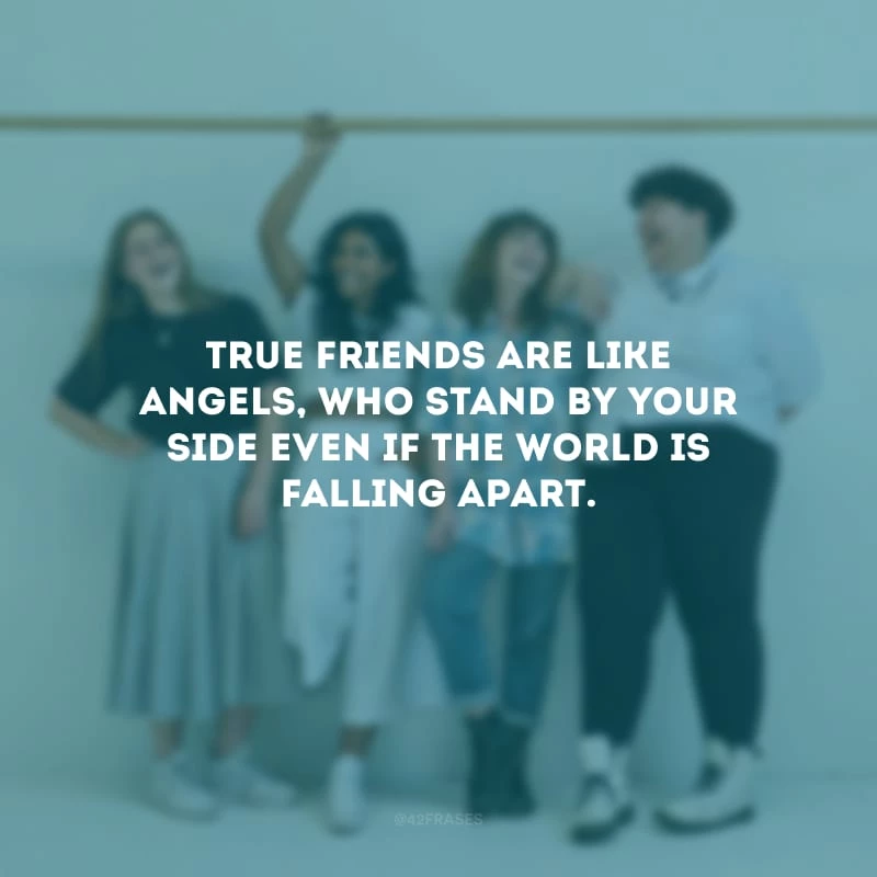 True friends are like angels, who stand by your side even if the world is falling apart. (Os verdadeiros amigos são como anjos, que ficam ao seu lado mesmo que o mundo esteja desmoronando.)