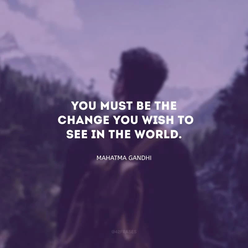 You must be the change you wish to see in the world. (Você precisa ser a mudança que deseja ver no mundo.)

