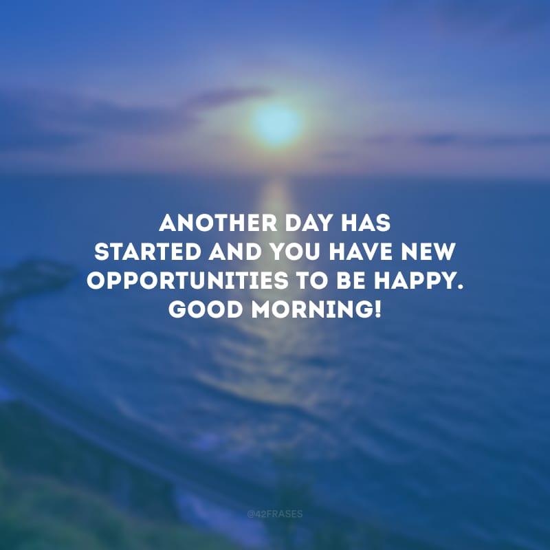 Another day has started and you have new opportunities to be happy. Good Morning! (Começou mais um dia e você tem novas oportunidades para ser feliz. Bom dia! )