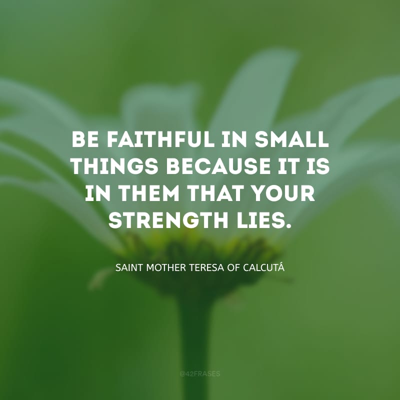 Be faithful in small things because it is in them that your strength lies. (Seja fiel as pequenas coisas, pois nelas mora sua força.)