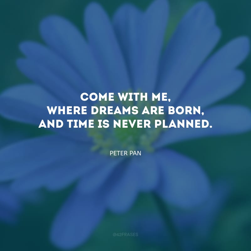 Come with me, where dreams are born, and time is never planned. (Venha comigo, onde os sonhos nascem e o tempo nunca é planejado).