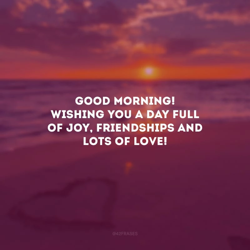 Good Morning! Wishing you a day full of joy, friendships and lots of love! (Bom dia! Desejo um dia cheio de alegrias, amizades e muito amor!)