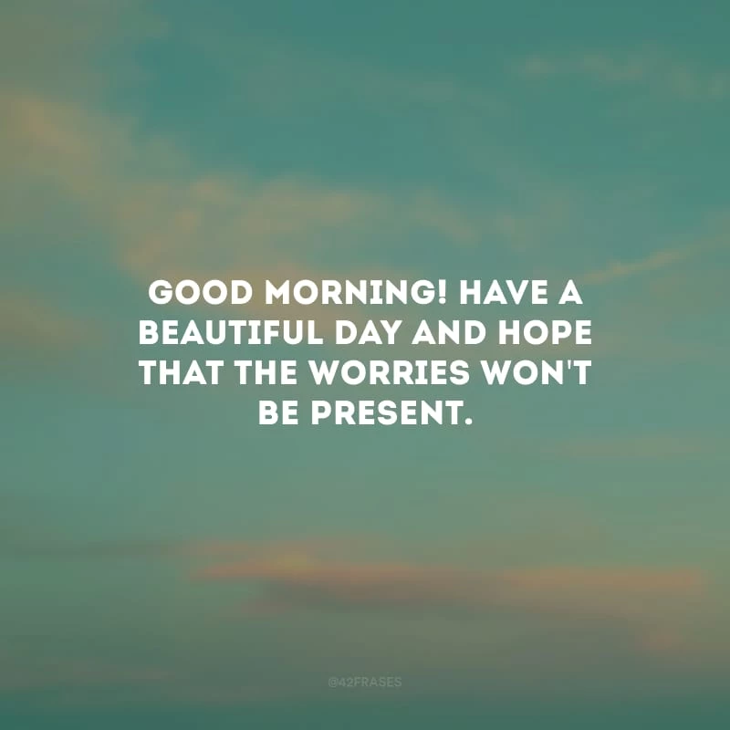 Good Morning! Have a beautiful day and hope that the worries won\'t be present. (Bom dia! Que você tenha um lindo dia e que as preocupações não se façam presentes.)