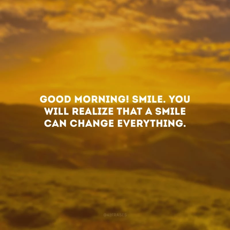 Good Morning! Smile. You will realize that a smile can change everything. (Bom dia! Sorria. Você vai perceber que um sorriso pode mudar tudo.)