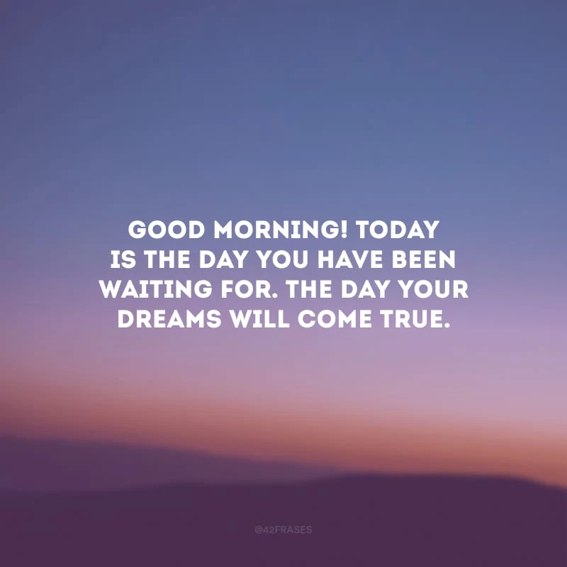 Good Morning! Today is the day you have been waiting for. The day your dreams will come true. (Bom dia! Hoje é o dia que você tanto espera. O dia que seus sonhos irão se realizar.)