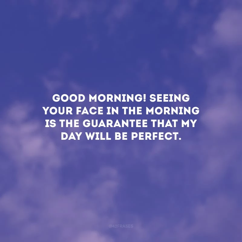 Good Morning! Seeing your face in the morning is the guarantee that my day will be perfect. (Bom dia! Ver o seu rosto pela manhã é a garantia que meu dia será perfeito.)