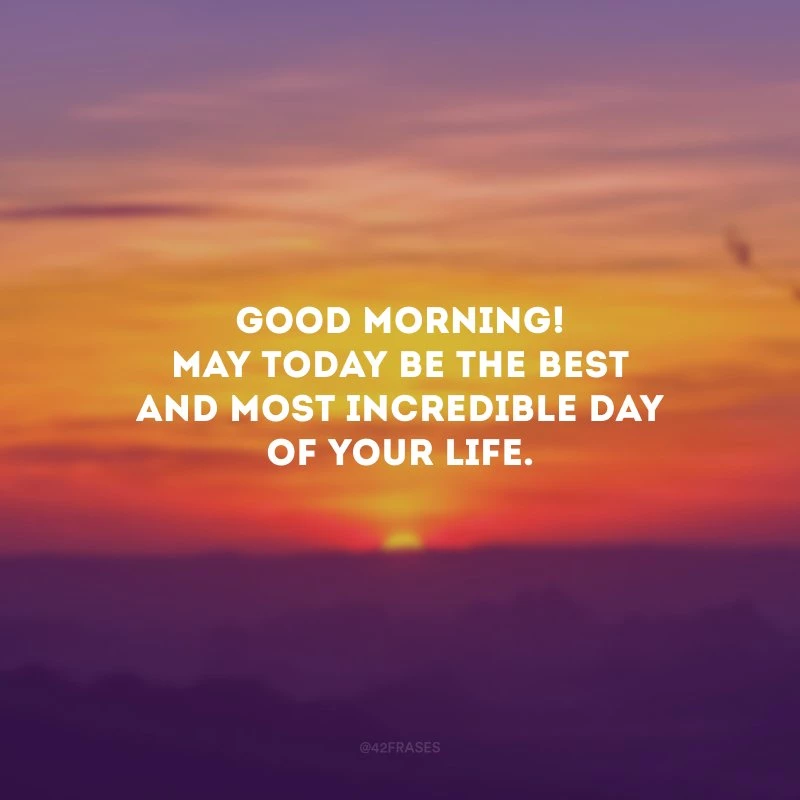 Good Morning! May today be the best and most incredible day of your life. (Bom dia! Que hoje seja o melhor e mais incrível dia da sua vida.)