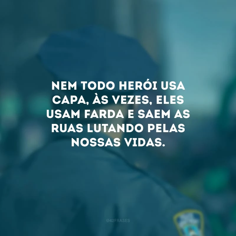 Nem todo herói usa capa, às vezes, eles usam farda e saem as ruas lutando pelas nossas vidas.