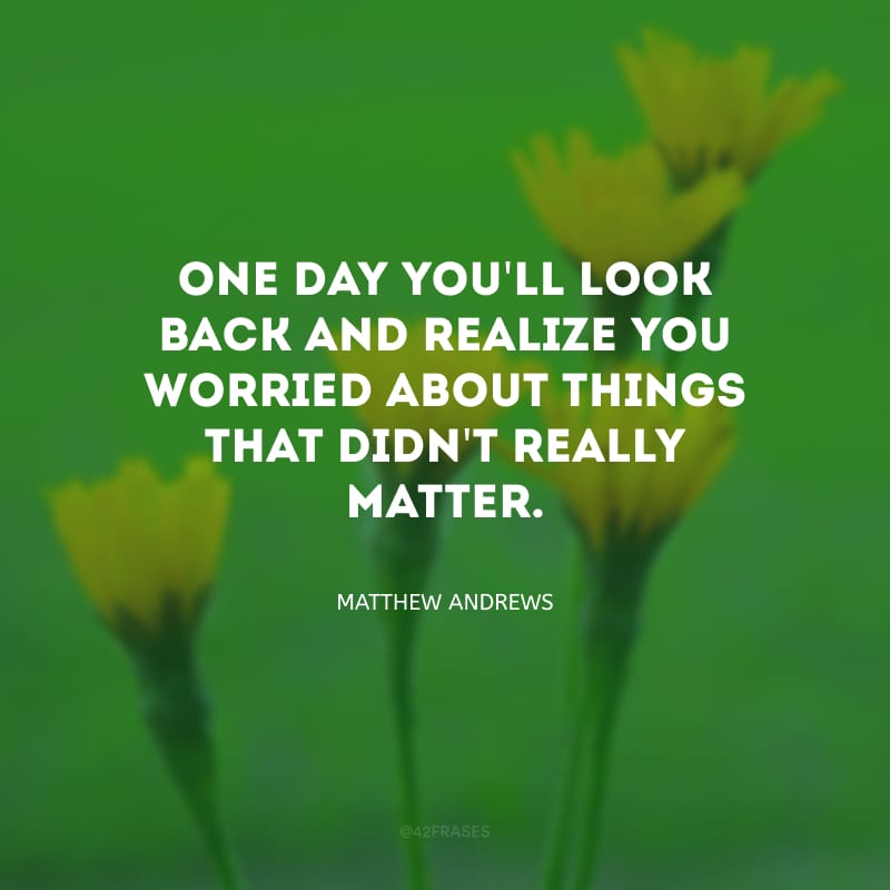 One day you\'ll look back and realize you worried about things that didn\'t really matter. (Um dia você olhará para trás e perceberá que se preocupou com coisas desimportantes).