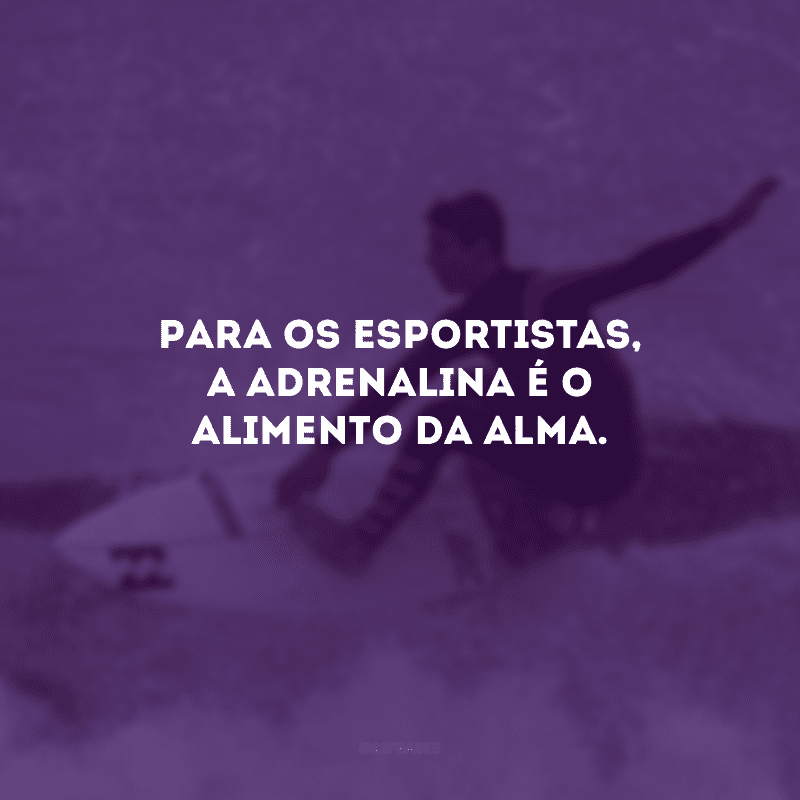 Para os esportistas, a adrenalina é o alimento da alma.