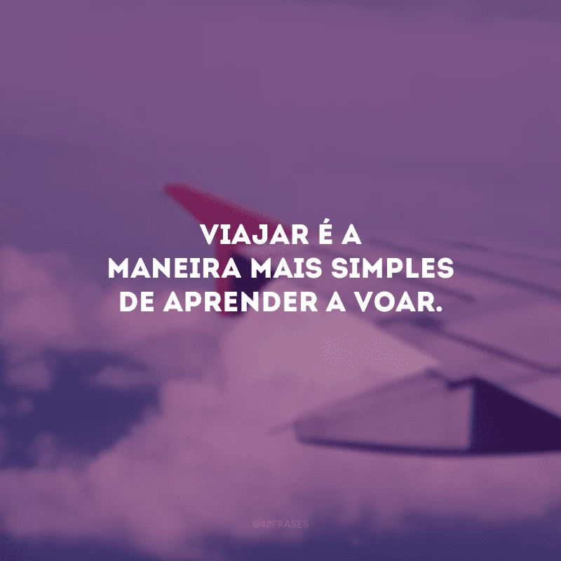 Viajar é a maneira mais simples de aprender a voar.