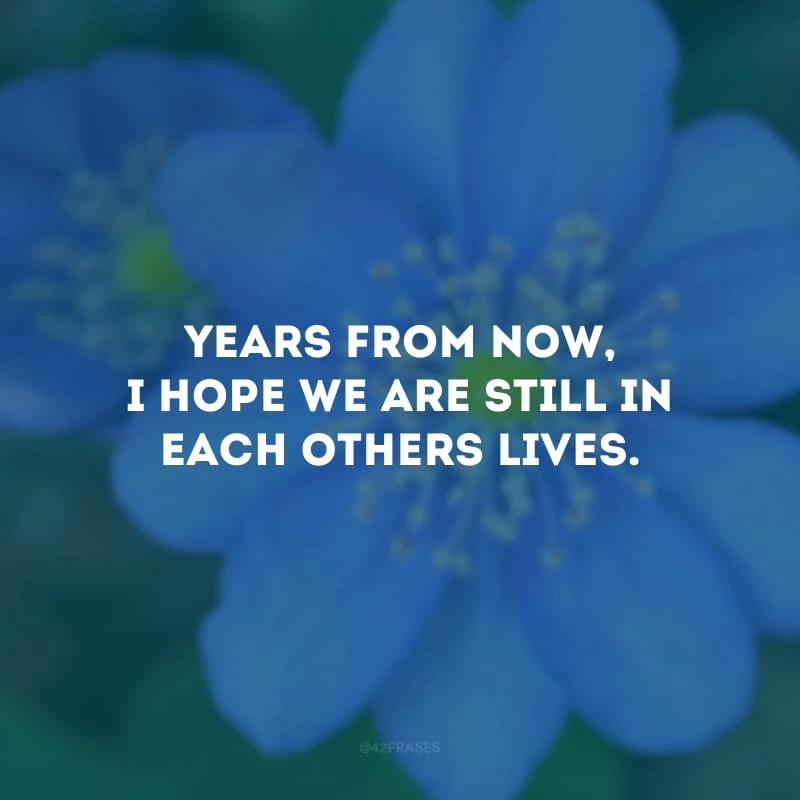 Years from now, I hope we are still in each others lives. (Daqui a alguns anos, espero que estejamos na vida um do outro.) 