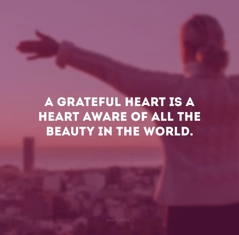 A grateful heart is a heart aware of all the beauty in the world.
(Um coração grato é um coração consciente de todas as belezas que existem no mundo.)