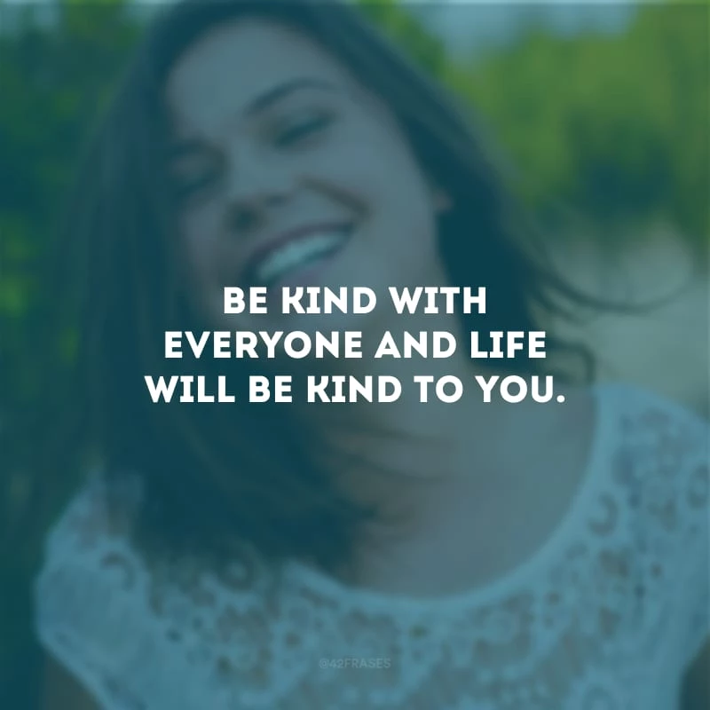 Be kind with everyone and life will be kind to you. (Seja gentil com todos e a vida será gentil com você.)