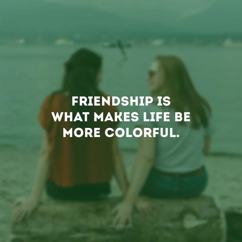 Friendship is what makes life be more colorful. (A amizade é o que torna a vida mais colorida.)