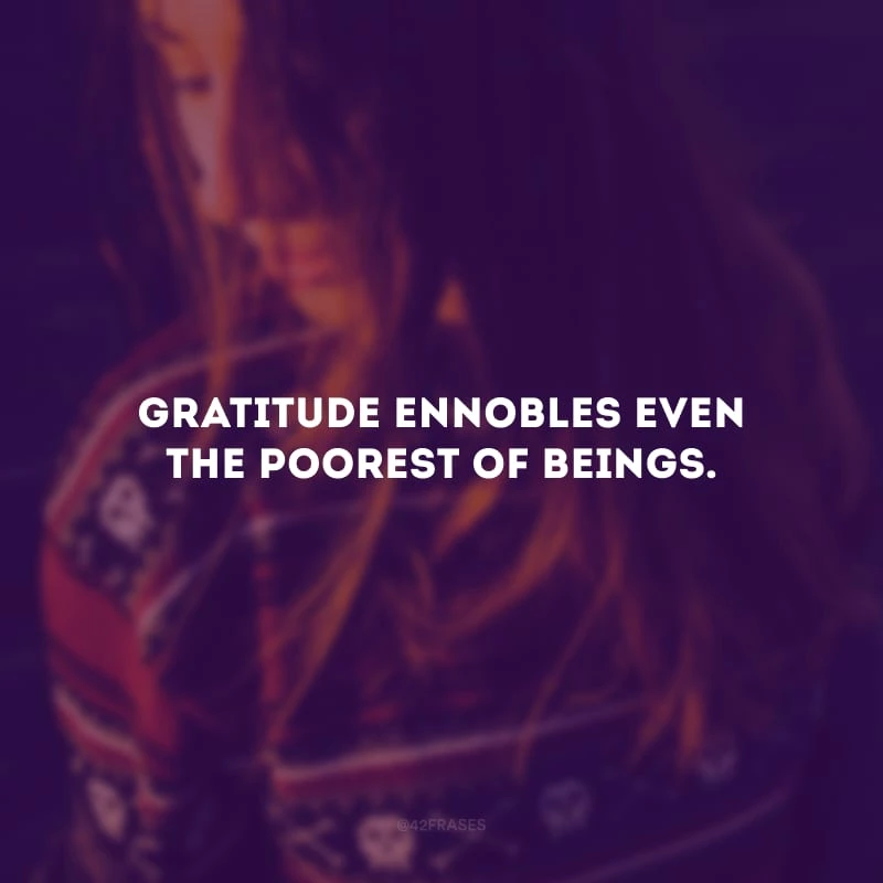 Gratitude ennobles even the poorest of beings.
(A gratidão enobrece até mesmo o mais pobre dos seres.)