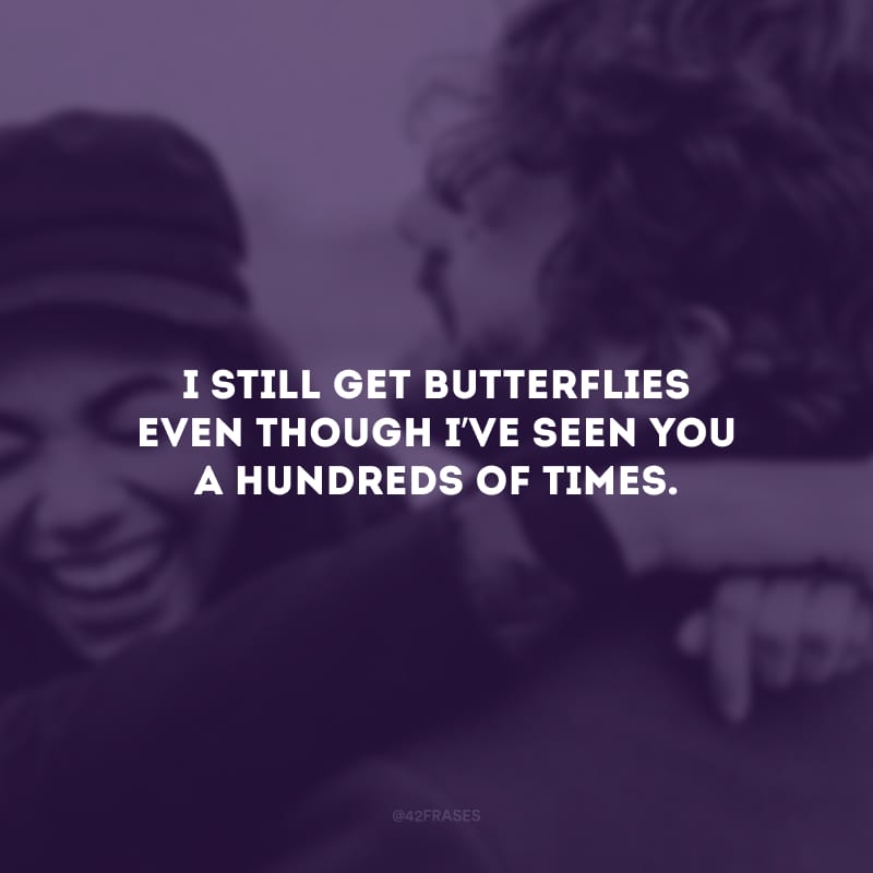 I still get butterflies even though I’ve seen you a hundreds of times. (Eu ainda sinto um frio na barriga, mesmo tendo visto você centenas de vezes.)