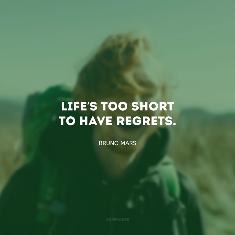 Life’s too short to have regrets. (A vida é muito curta para arrependimentos.)