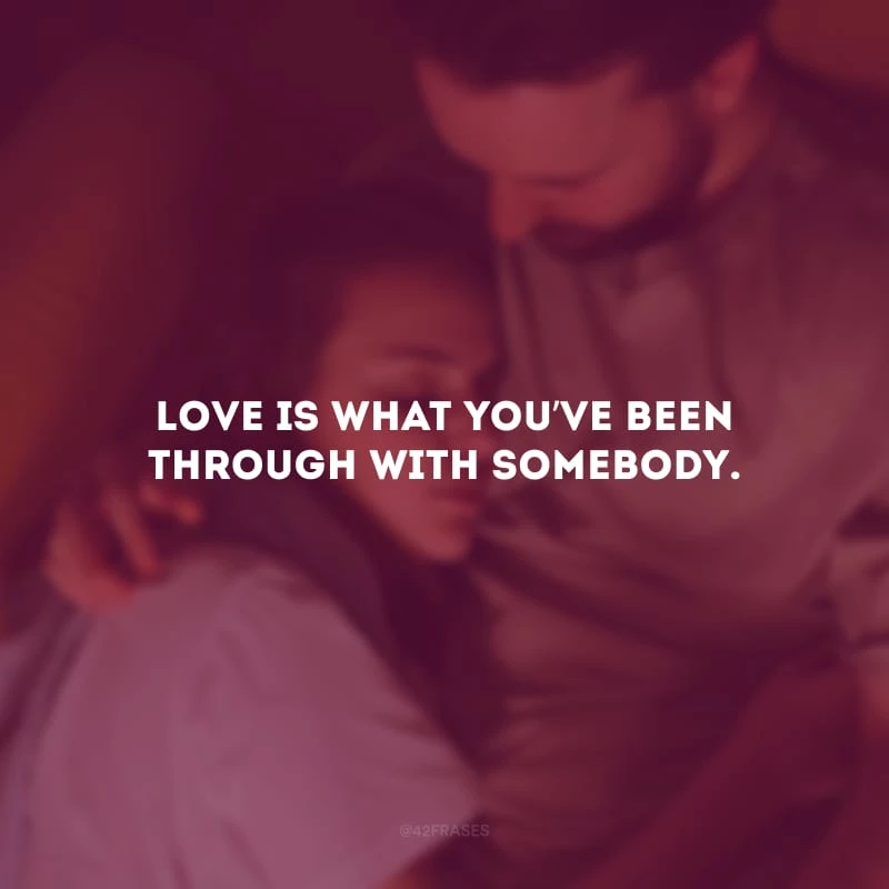 Love is what you’ve been through with somebody. (Amor é o que você passou com alguém.)