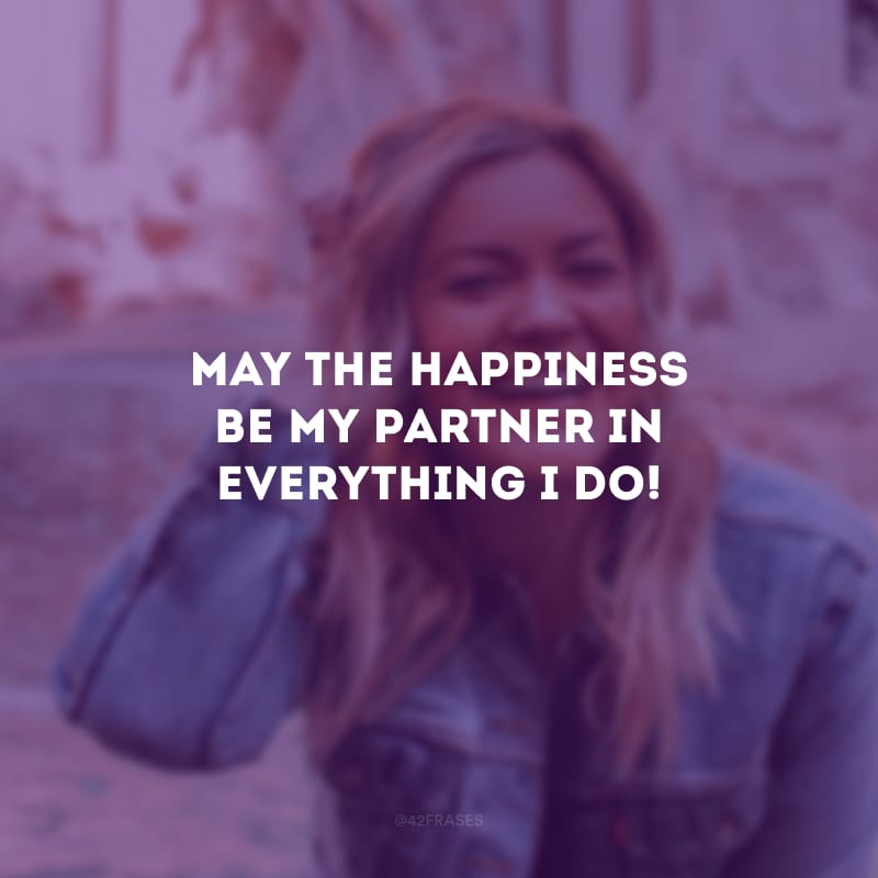 May the happiness be my partner in everything I do! (Que a felicidade seja minha parceira em tudo o que eu fizer!)