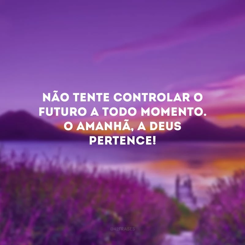 Não tente controlar o futuro a todo momento. O amanhã, a Deus pertence!