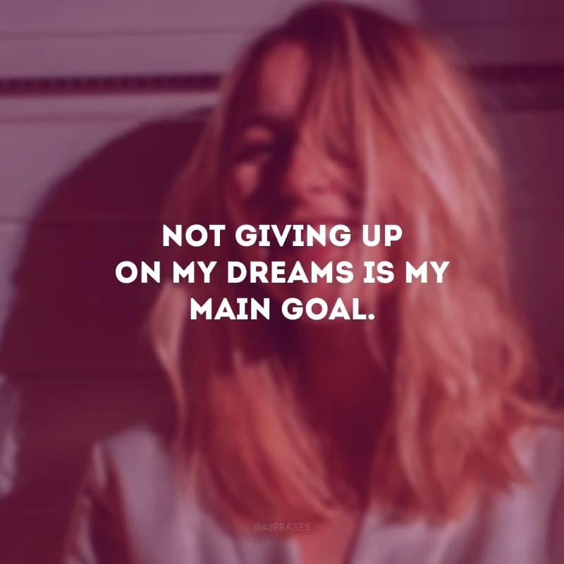 Not giving up on my dreams is my main goal. (Não desistir dos meus sonhos é a minha meta principal.)