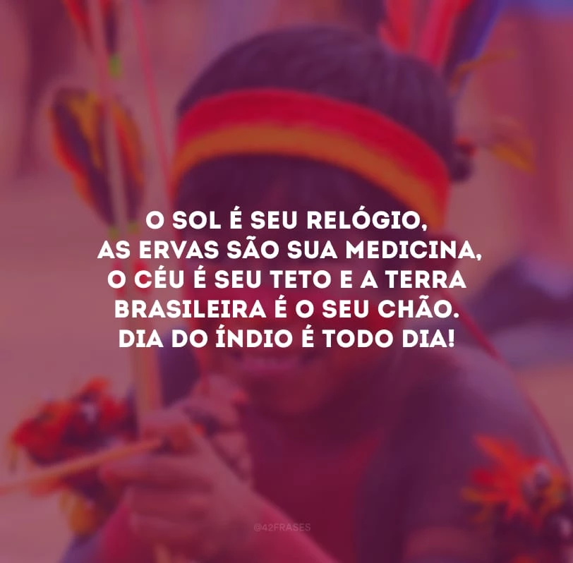 O sol é seu relógio, as ervas são sua medicina, o céu é seu teto e a terra brasileira é o seu chão. Dia do Índio é todo dia!