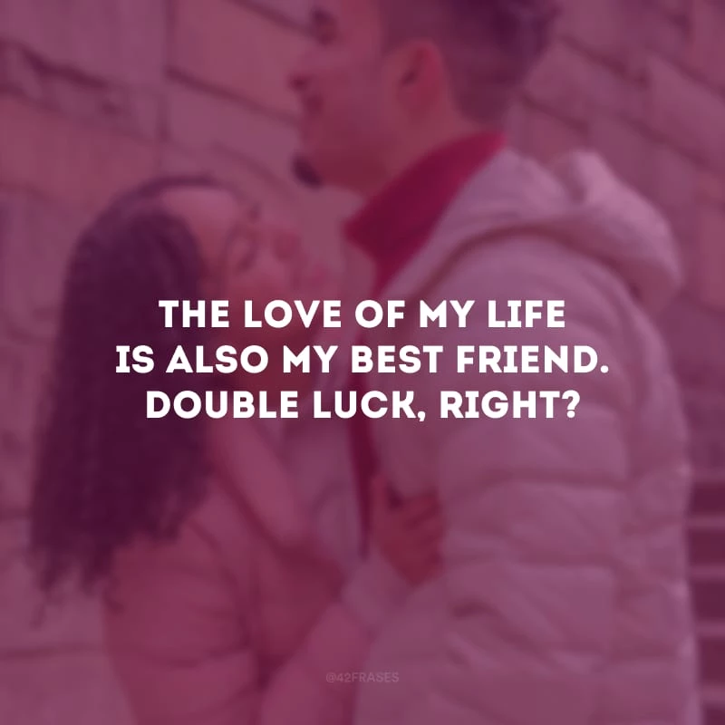 The love of my life is also my best friend. Double luck, right? (O amor da minha vida também é meu melhor amigo. Sorte dobrada, certo?)