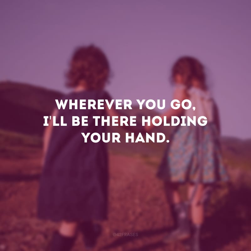 Wherever you go, I\'ll be there holding your hand. (Onde quer que você vá, estarei lá segurando sua mão.)